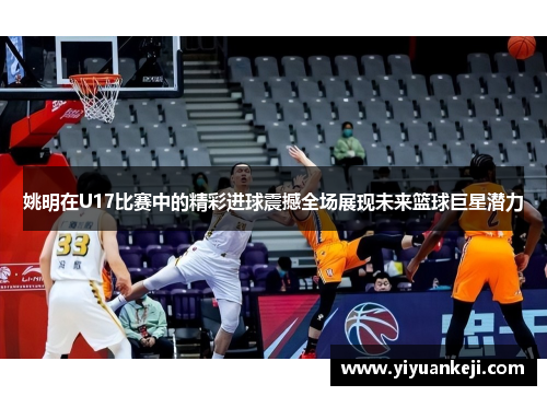 姚明在U17比赛中的精彩进球震撼全场展现未来篮球巨星潜力