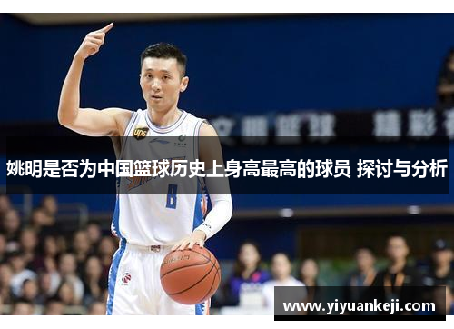 姚明是否为中国篮球历史上身高最高的球员 探讨与分析