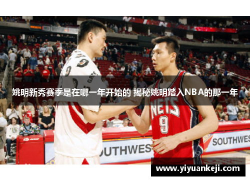 姚明新秀赛季是在哪一年开始的 揭秘姚明踏入NBA的那一年