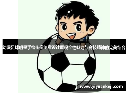 动漫足球明星手绘头像创意设计展现个性魅力与竞技精神的完美结合