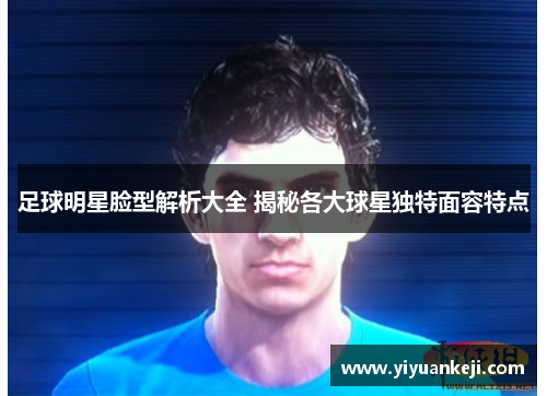 足球明星脸型解析大全 揭秘各大球星独特面容特点
