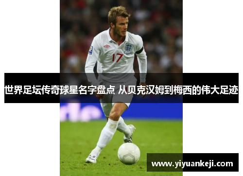 世界足坛传奇球星名字盘点 从贝克汉姆到梅西的伟大足迹