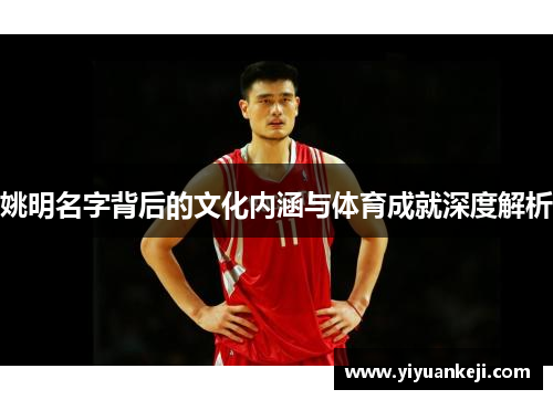 姚明名字背后的文化内涵与体育成就深度解析