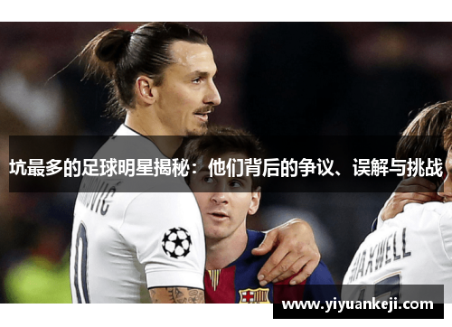 坑最多的足球明星揭秘：他们背后的争议、误解与挑战
