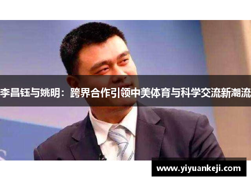 李昌钰与姚明：跨界合作引领中美体育与科学交流新潮流