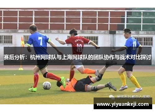 赛后分析：杭州网球队与上海网球队的团队协作与战术对比探讨