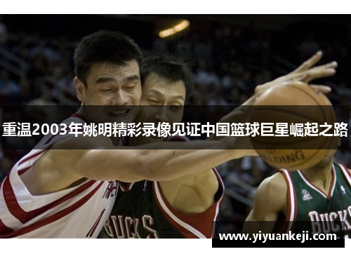 重温2003年姚明精彩录像见证中国篮球巨星崛起之路