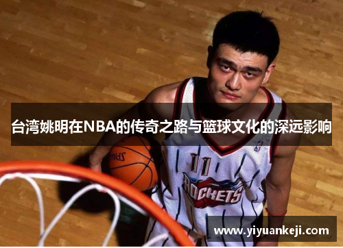 台湾姚明在NBA的传奇之路与篮球文化的深远影响