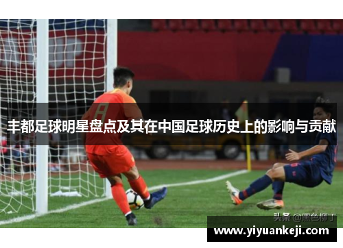 丰都足球明星盘点及其在中国足球历史上的影响与贡献