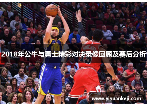 2018年公牛与勇士精彩对决录像回顾及赛后分析