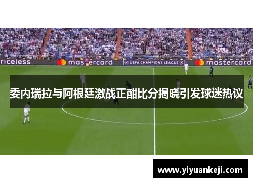 委内瑞拉与阿根廷激战正酣比分揭晓引发球迷热议