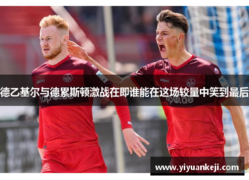 德乙基尔与德累斯顿激战在即谁能在这场较量中笑到最后