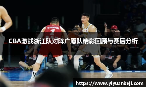 易游CBA激战浙江队对阵广厦队精彩回顾与赛后分析